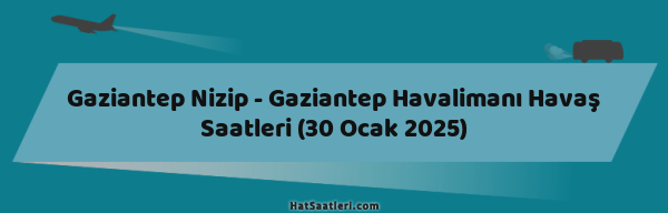 Gaziantep Nizip - Gaziantep Havalimanı Havaş Saatleri (30 Ocak 2025)